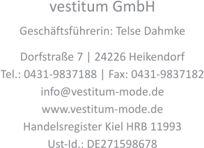 vestitum GmbH Geschäftsführerin: Telse Dahmke Dorfstraße 7 | 24226 Heikendorf Tel.: 0431-9837188 | Fax: 0431-9837182 info@vestitum-mode.de www.vestitum-mode.de Handelsregister Kiel HRB 11993 Ust-Id.: DE271598678